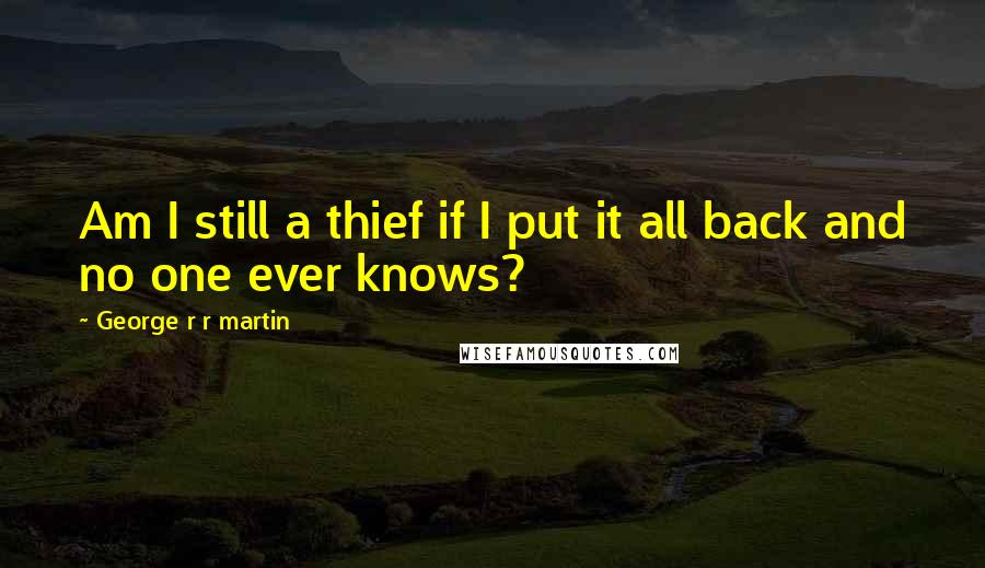 George R R Martin Quotes: Am I still a thief if I put it all back and no one ever knows?