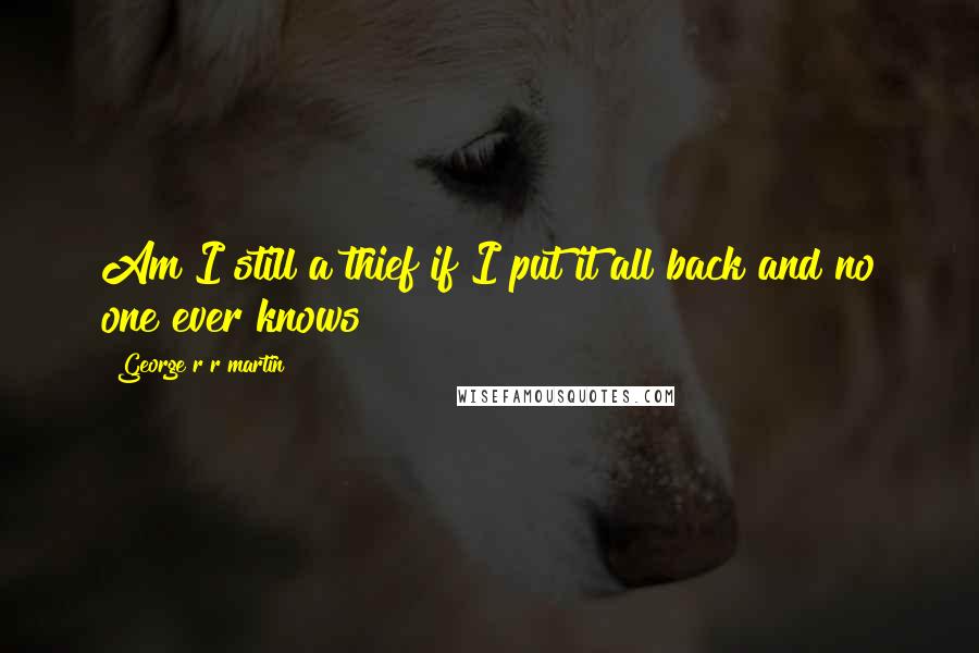George R R Martin Quotes: Am I still a thief if I put it all back and no one ever knows?
