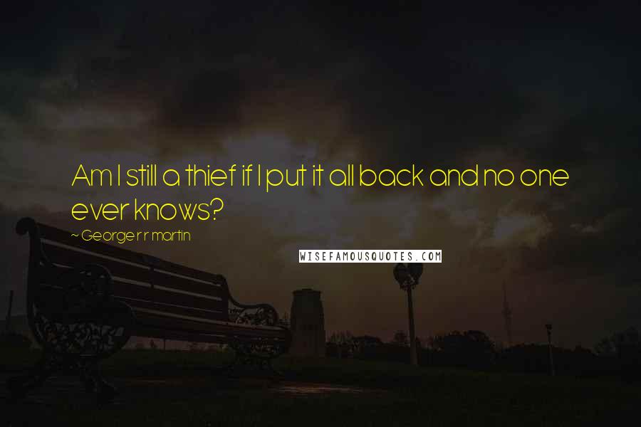 George R R Martin Quotes: Am I still a thief if I put it all back and no one ever knows?