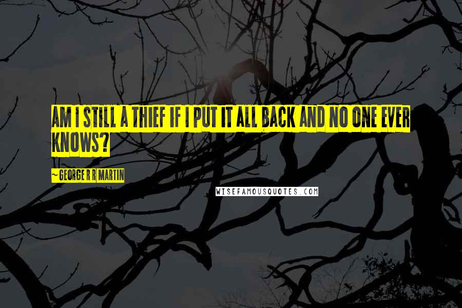 George R R Martin Quotes: Am I still a thief if I put it all back and no one ever knows?
