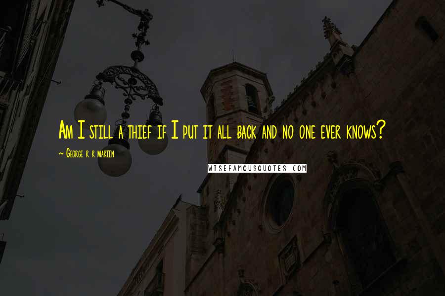 George R R Martin Quotes: Am I still a thief if I put it all back and no one ever knows?