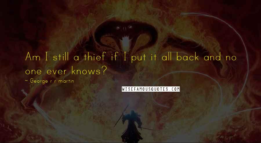 George R R Martin Quotes: Am I still a thief if I put it all back and no one ever knows?