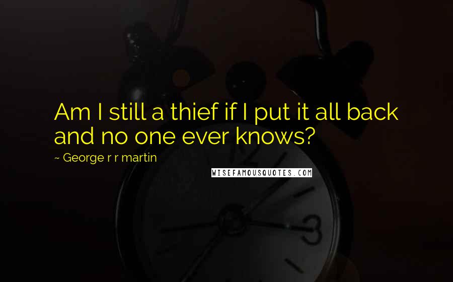 George R R Martin Quotes: Am I still a thief if I put it all back and no one ever knows?