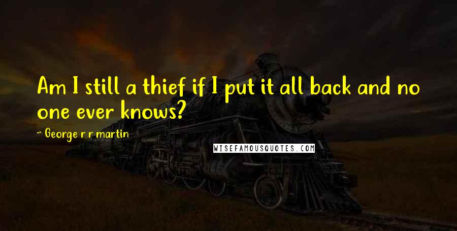 George R R Martin Quotes: Am I still a thief if I put it all back and no one ever knows?