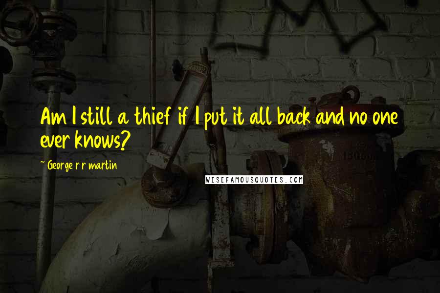 George R R Martin Quotes: Am I still a thief if I put it all back and no one ever knows?