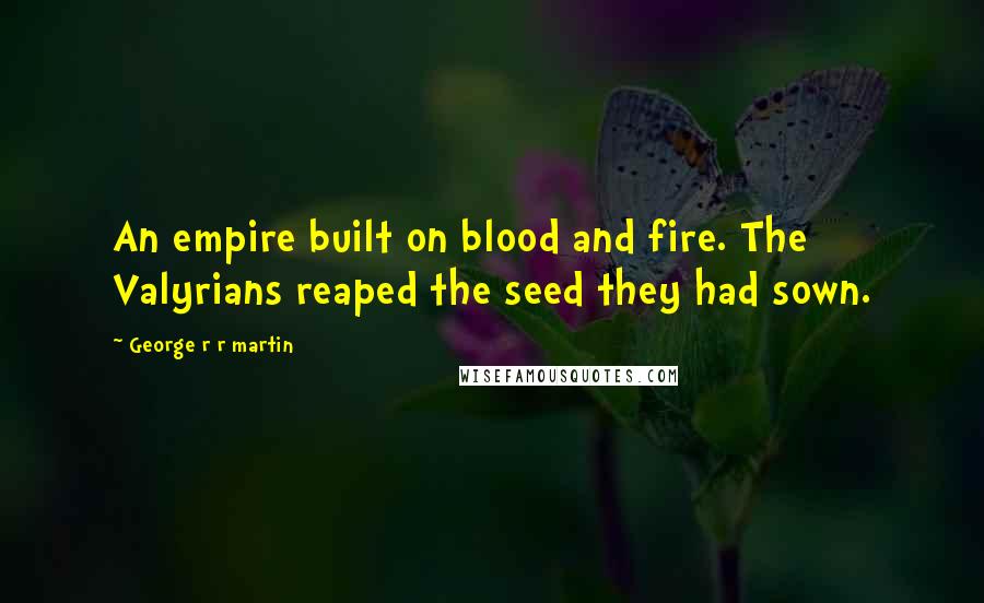 George R R Martin Quotes: An empire built on blood and fire. The Valyrians reaped the seed they had sown.