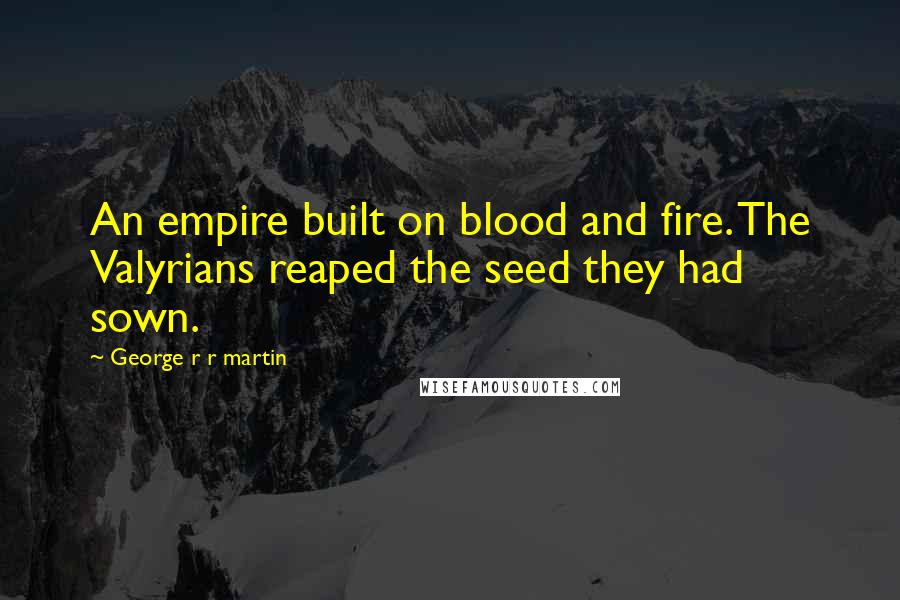 George R R Martin Quotes: An empire built on blood and fire. The Valyrians reaped the seed they had sown.