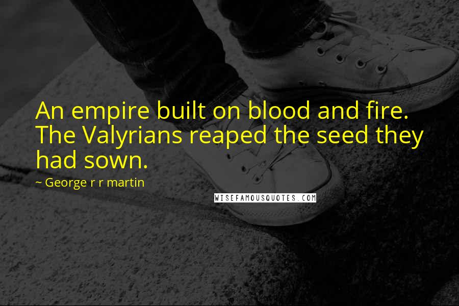 George R R Martin Quotes: An empire built on blood and fire. The Valyrians reaped the seed they had sown.