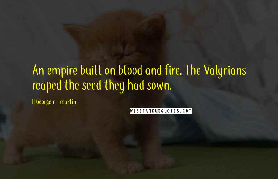 George R R Martin Quotes: An empire built on blood and fire. The Valyrians reaped the seed they had sown.