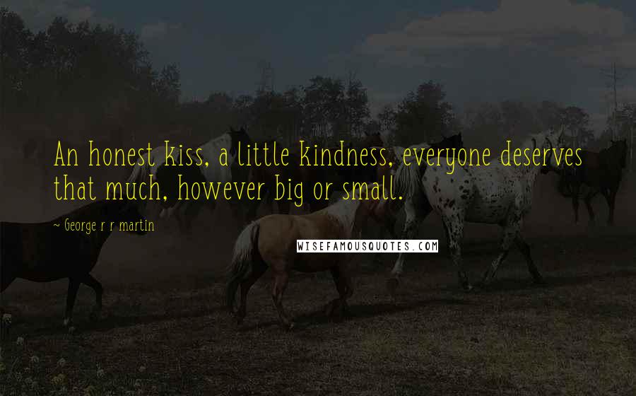 George R R Martin Quotes: An honest kiss, a little kindness, everyone deserves that much, however big or small.