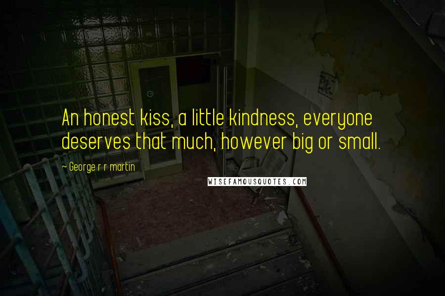 George R R Martin Quotes: An honest kiss, a little kindness, everyone deserves that much, however big or small.