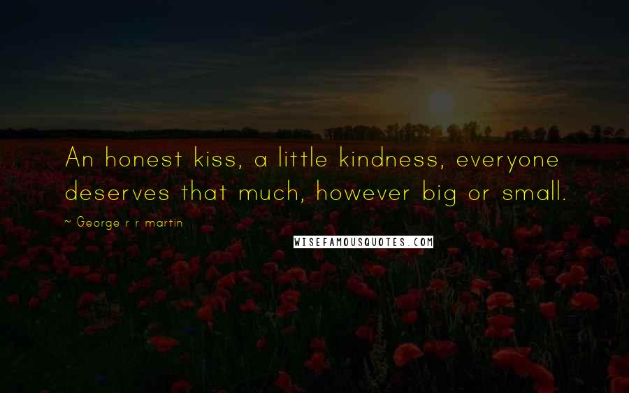 George R R Martin Quotes: An honest kiss, a little kindness, everyone deserves that much, however big or small.