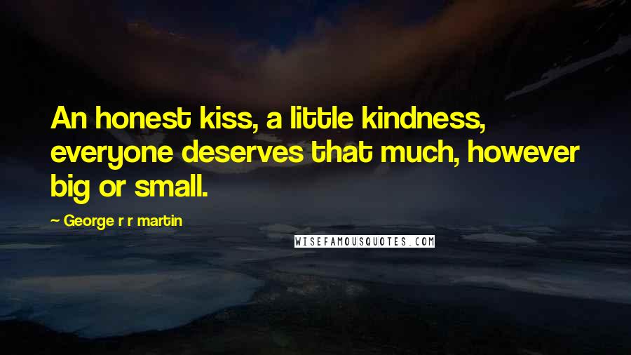 George R R Martin Quotes: An honest kiss, a little kindness, everyone deserves that much, however big or small.