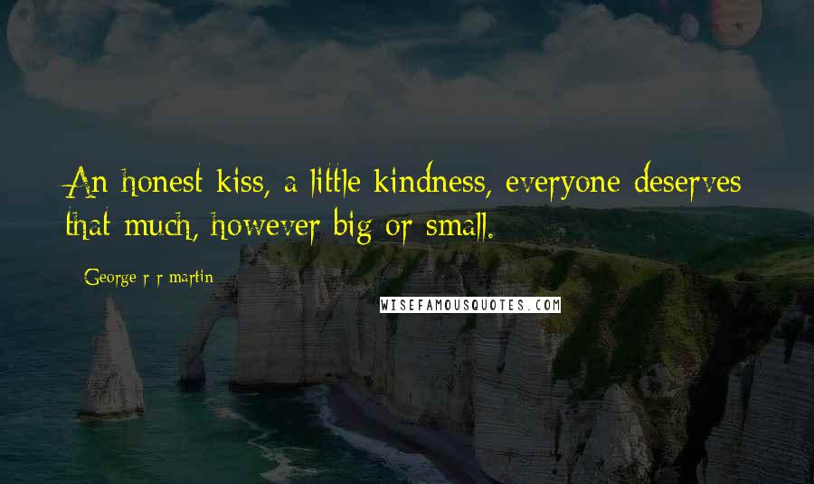 George R R Martin Quotes: An honest kiss, a little kindness, everyone deserves that much, however big or small.