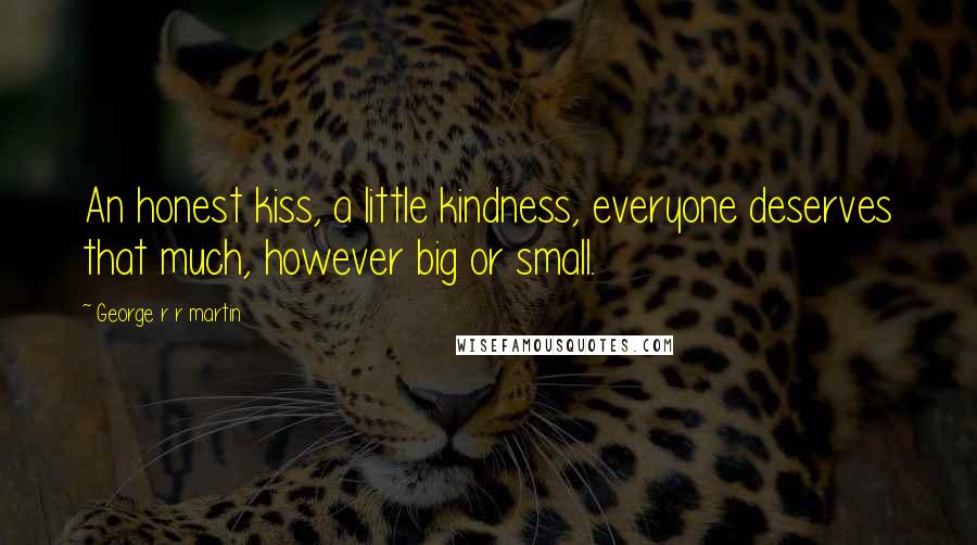 George R R Martin Quotes: An honest kiss, a little kindness, everyone deserves that much, however big or small.