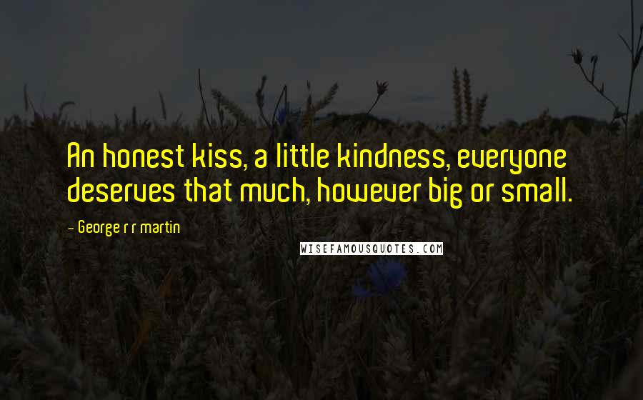 George R R Martin Quotes: An honest kiss, a little kindness, everyone deserves that much, however big or small.