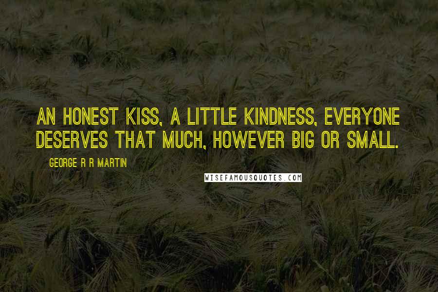 George R R Martin Quotes: An honest kiss, a little kindness, everyone deserves that much, however big or small.