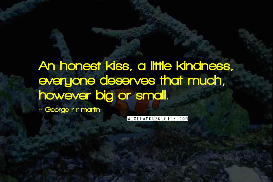 George R R Martin Quotes: An honest kiss, a little kindness, everyone deserves that much, however big or small.