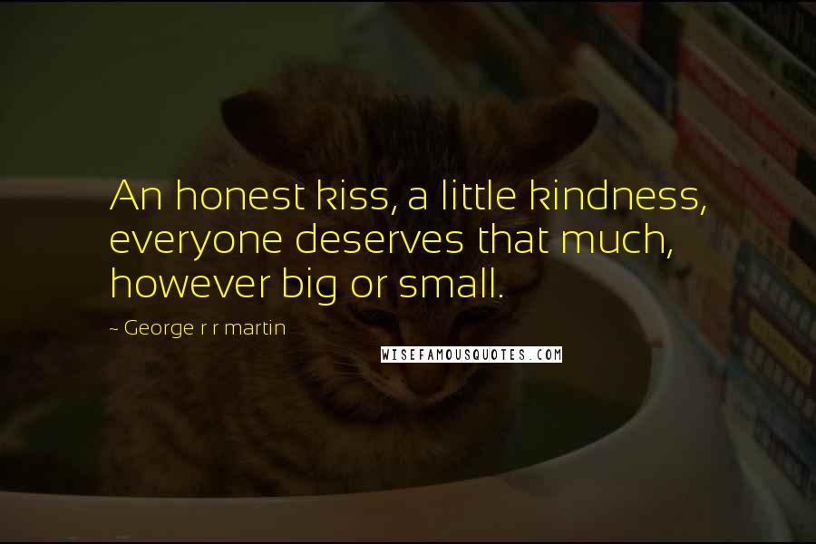 George R R Martin Quotes: An honest kiss, a little kindness, everyone deserves that much, however big or small.