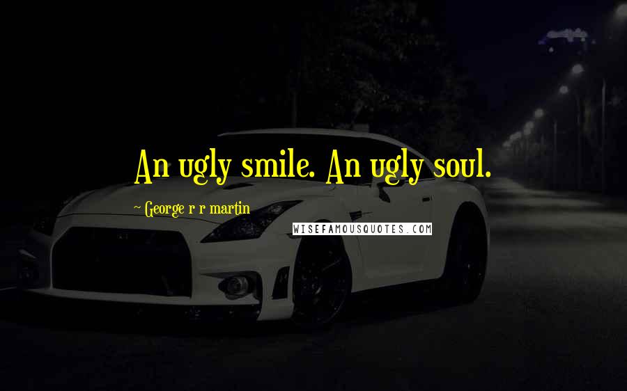 George R R Martin Quotes: An ugly smile. An ugly soul.