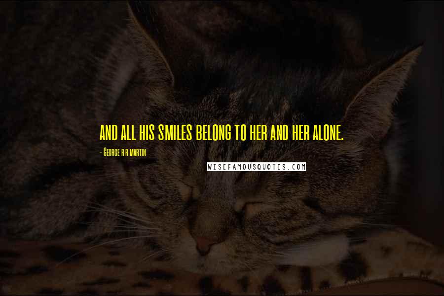 George R R Martin Quotes: and all his smiles belong to her and her alone.