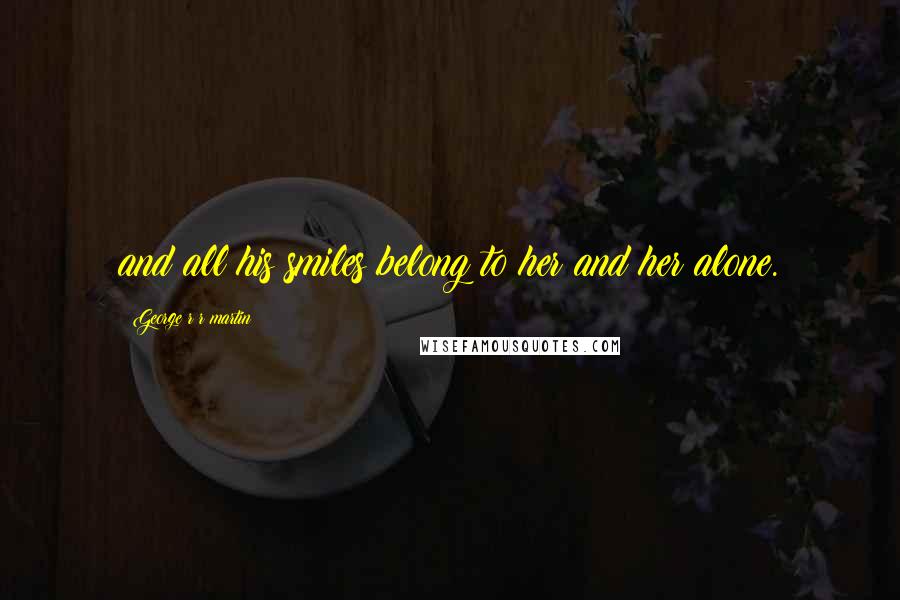 George R R Martin Quotes: and all his smiles belong to her and her alone.