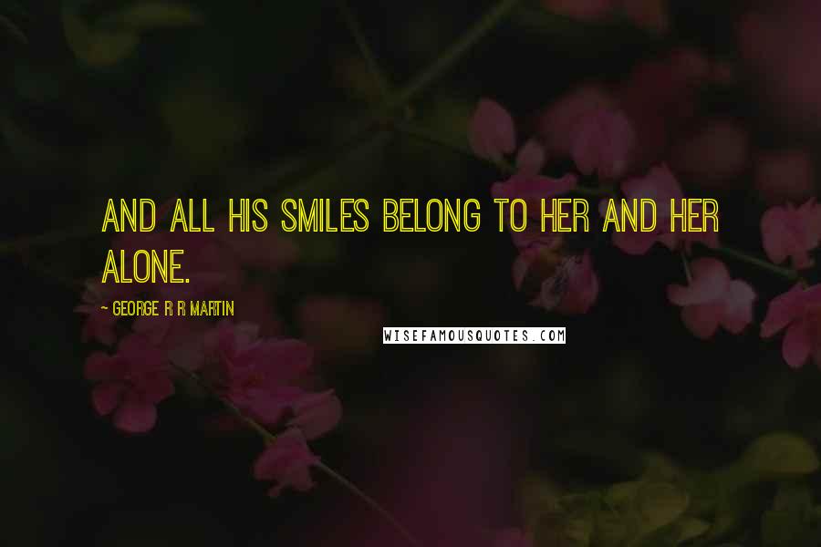 George R R Martin Quotes: and all his smiles belong to her and her alone.