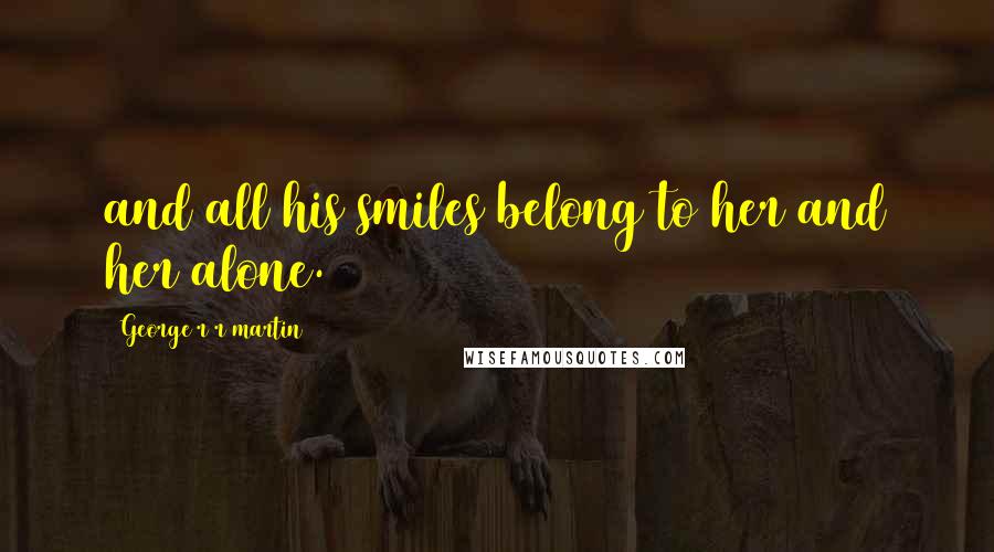 George R R Martin Quotes: and all his smiles belong to her and her alone.