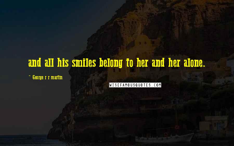 George R R Martin Quotes: and all his smiles belong to her and her alone.