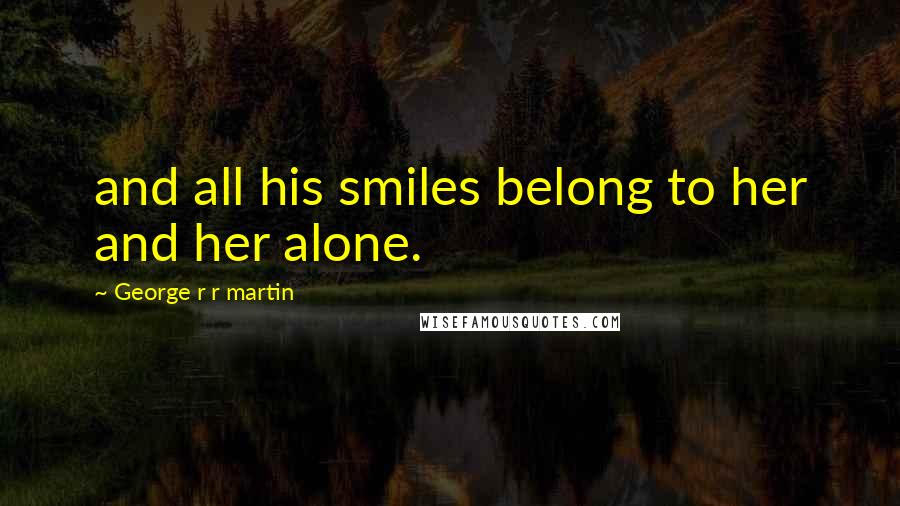 George R R Martin Quotes: and all his smiles belong to her and her alone.