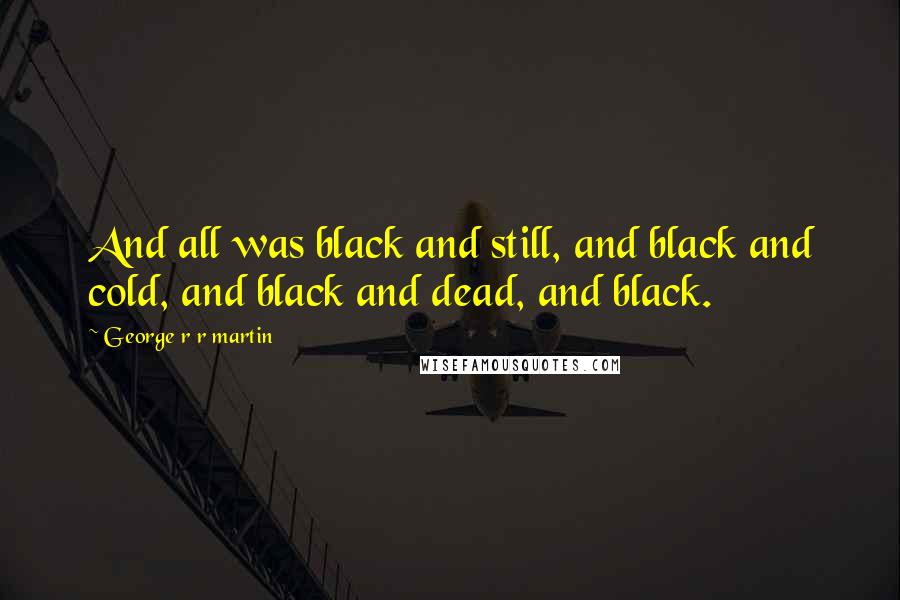 George R R Martin Quotes: And all was black and still, and black and cold, and black and dead, and black.