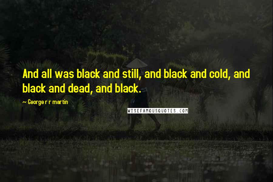 George R R Martin Quotes: And all was black and still, and black and cold, and black and dead, and black.