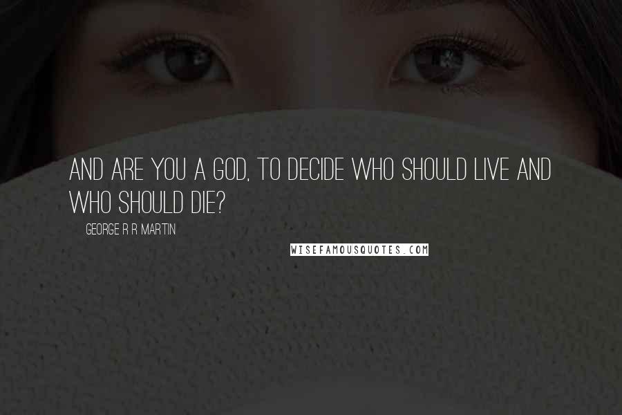 George R R Martin Quotes: And are you a god, to decide who should live and who should die?