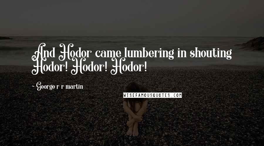 George R R Martin Quotes: And Hodor came lumbering in shouting Hodor! Hodor! Hodor!