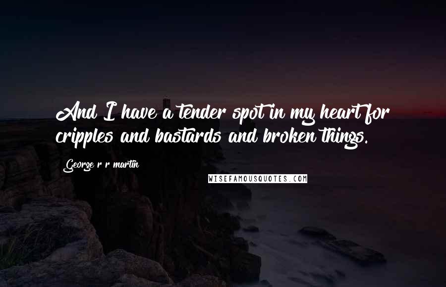 George R R Martin Quotes: And I have a tender spot in my heart for cripples and bastards and broken things.