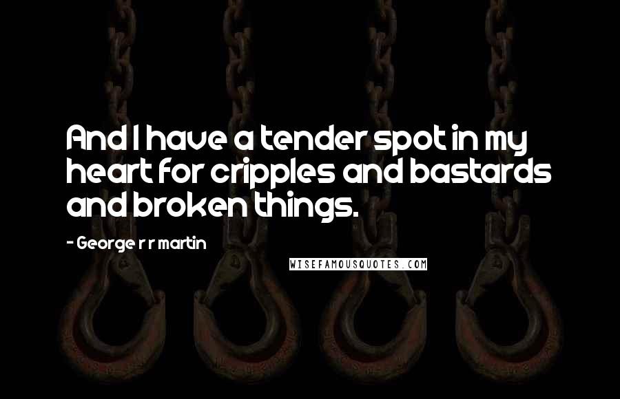 George R R Martin Quotes: And I have a tender spot in my heart for cripples and bastards and broken things.