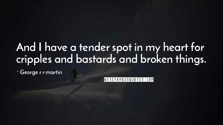 George R R Martin Quotes: And I have a tender spot in my heart for cripples and bastards and broken things.