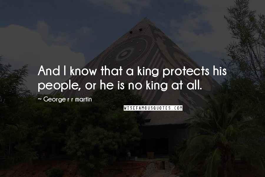George R R Martin Quotes: And I know that a king protects his people, or he is no king at all.