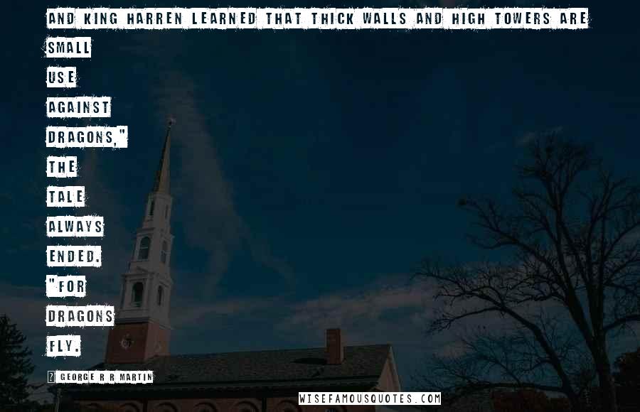 George R R Martin Quotes: And King Harren learned that thick walls and high towers are small use against dragons," the tale always ended. "For dragons fly.