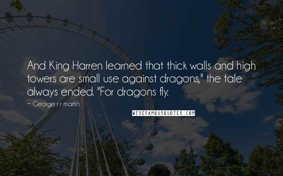 George R R Martin Quotes: And King Harren learned that thick walls and high towers are small use against dragons," the tale always ended. "For dragons fly.