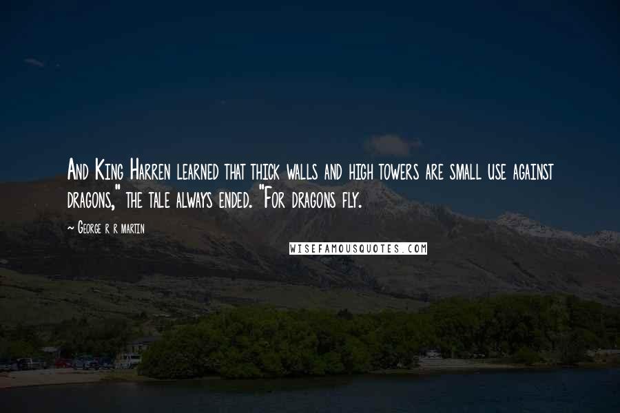 George R R Martin Quotes: And King Harren learned that thick walls and high towers are small use against dragons," the tale always ended. "For dragons fly.