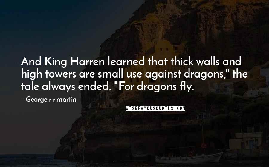 George R R Martin Quotes: And King Harren learned that thick walls and high towers are small use against dragons," the tale always ended. "For dragons fly.