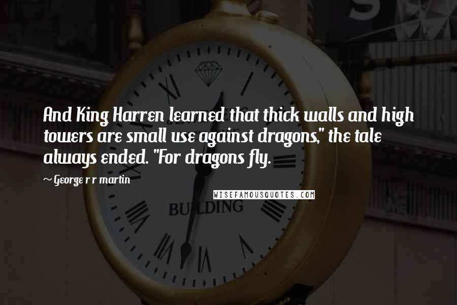 George R R Martin Quotes: And King Harren learned that thick walls and high towers are small use against dragons," the tale always ended. "For dragons fly.