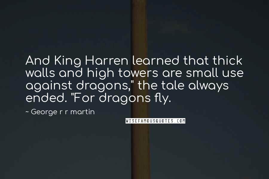 George R R Martin Quotes: And King Harren learned that thick walls and high towers are small use against dragons," the tale always ended. "For dragons fly.