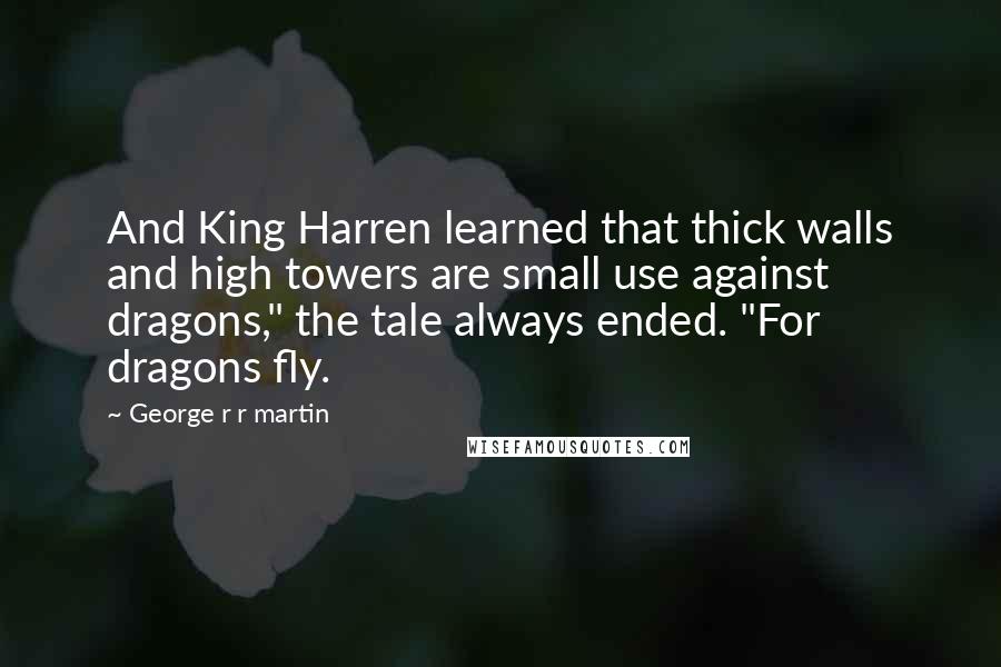 George R R Martin Quotes: And King Harren learned that thick walls and high towers are small use against dragons," the tale always ended. "For dragons fly.