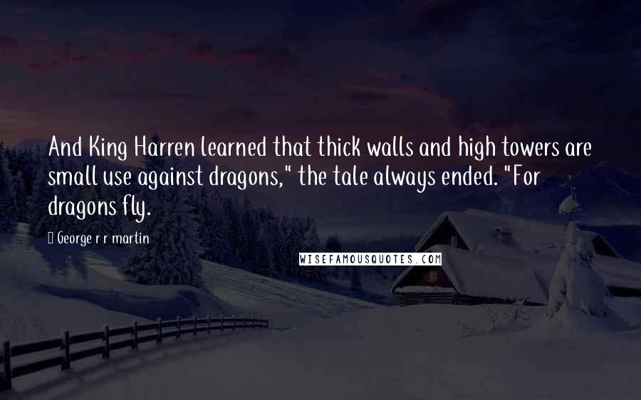 George R R Martin Quotes: And King Harren learned that thick walls and high towers are small use against dragons," the tale always ended. "For dragons fly.