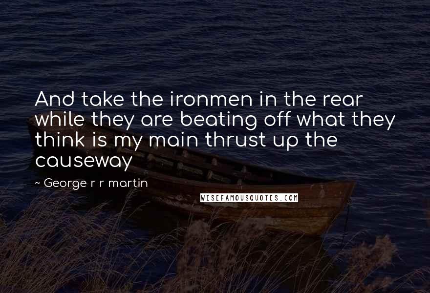 George R R Martin Quotes: And take the ironmen in the rear while they are beating off what they think is my main thrust up the causeway