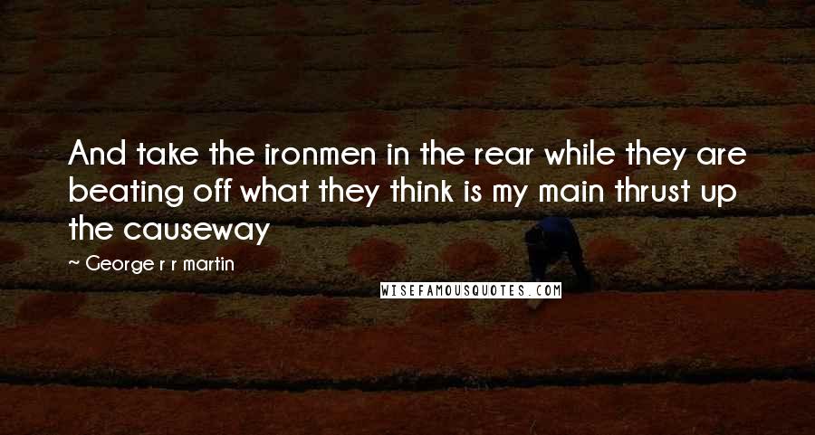 George R R Martin Quotes: And take the ironmen in the rear while they are beating off what they think is my main thrust up the causeway