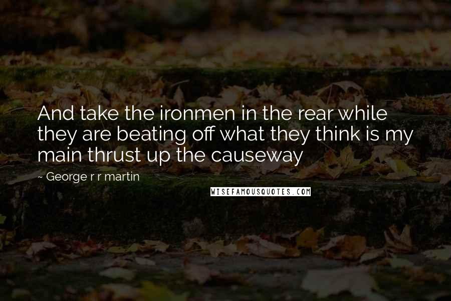 George R R Martin Quotes: And take the ironmen in the rear while they are beating off what they think is my main thrust up the causeway