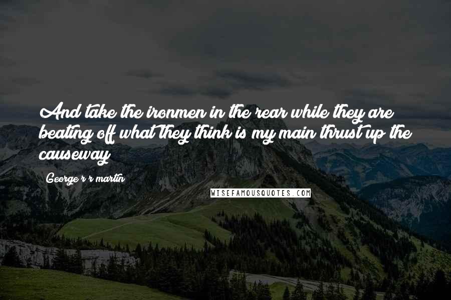 George R R Martin Quotes: And take the ironmen in the rear while they are beating off what they think is my main thrust up the causeway